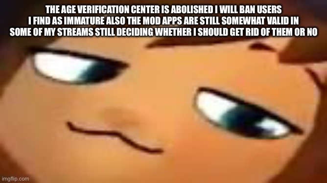 smug hat kid.mp4 | THE AGE VERIFICATION CENTER IS ABOLISHED I WILL BAN USERS I FIND AS IMMATURE ALSO THE MOD APPS ARE STILL SOMEWHAT VALID IN SOME OF MY STREAMS STILL DECIDING WHETHER I SHOULD GET RID OF THEM OR NO | image tagged in smug hat kid mp4 | made w/ Imgflip meme maker