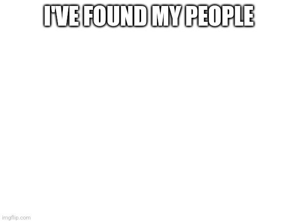 I didn't know this was a stream! | I'VE FOUND MY PEOPLE | image tagged in blank white template | made w/ Imgflip meme maker