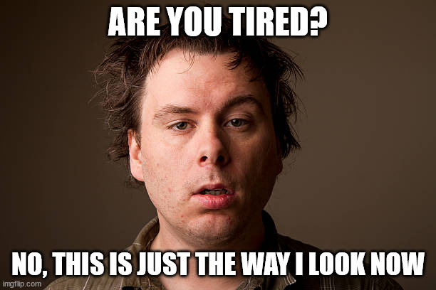 tired | ARE YOU TIRED? NO, THIS IS JUST THE WAY I LOOK NOW | image tagged in tired | made w/ Imgflip meme maker