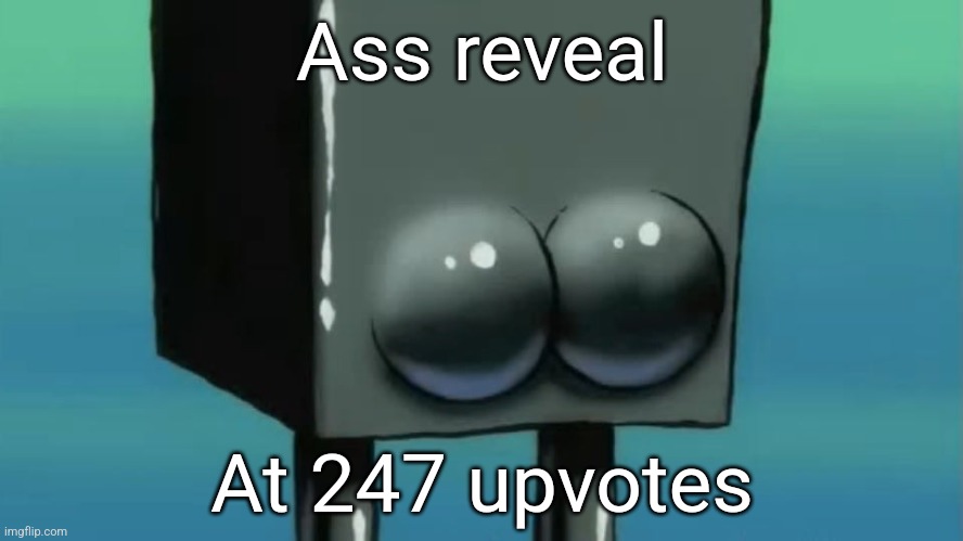 Real | Ass reveal; At 247 upvotes | image tagged in gyatttt 2 | made w/ Imgflip meme maker