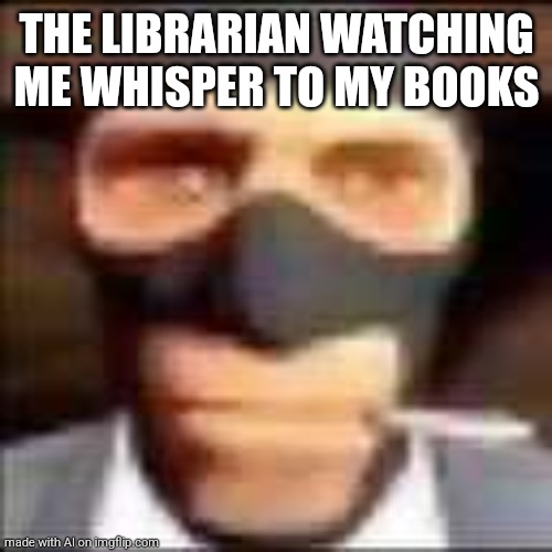spi | THE LIBRARIAN WATCHING ME WHISPER TO MY BOOKS | image tagged in spi | made w/ Imgflip meme maker
