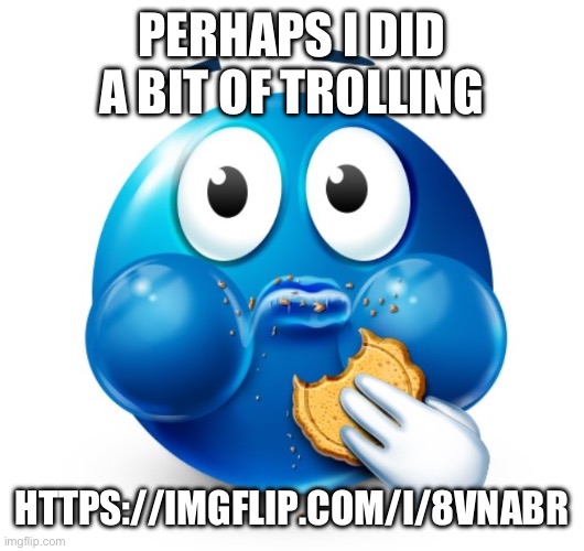 Blue guy snacking | PERHAPS I DID A BIT OF TROLLING; HTTPS://IMGFLIP.COM/I/8VNABR | image tagged in blue guy snacking | made w/ Imgflip meme maker