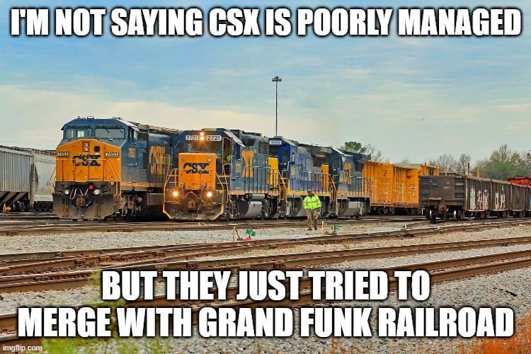 CSX? Poorly Managed? | I'M NOT SAYING CSX IS POORLY MANAGED; BUT THEY JUST TRIED TO MERGE WITH GRAND FUNK RAILROAD | image tagged in csx,grand funk railroad | made w/ Imgflip meme maker