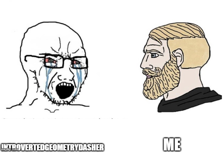 IntrovertedGeometryDasher be like | ME; INTROVERTEDGEOMETRYDASHER | image tagged in soyboy vs yes chad | made w/ Imgflip meme maker