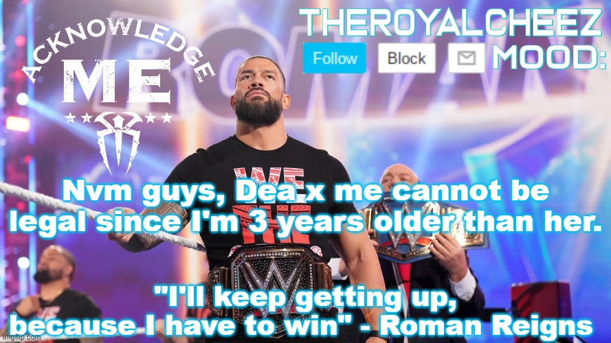 Cheez's Roman Reigns Temp V3 | Nvm guys, Dea x me cannot be legal since I'm 3 years older than her. | image tagged in cheez's roman reigns temp v3 | made w/ Imgflip meme maker