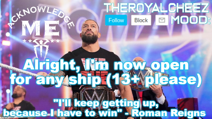 Cheez's Roman Reigns Temp V3 | Alright, I'm now open for any ship (13+ please) | image tagged in cheez's roman reigns temp v3 | made w/ Imgflip meme maker