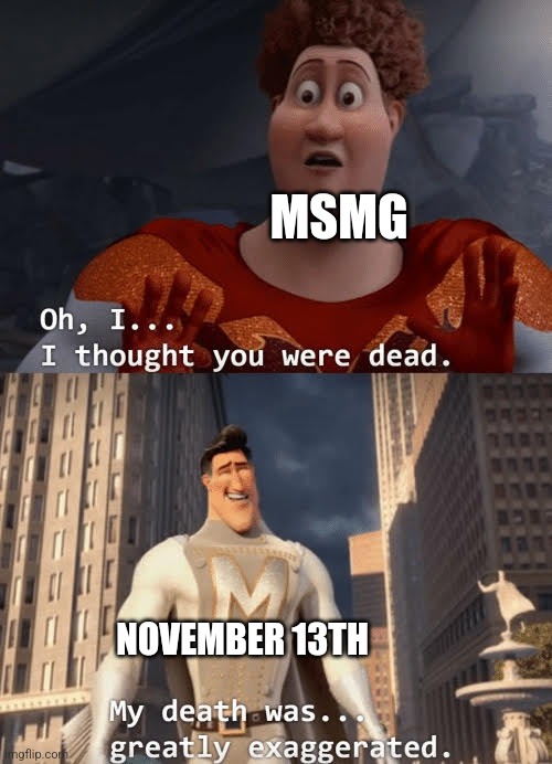 My death was greatly exaggerated | MSMG NOVEMBER 13TH | image tagged in my death was greatly exaggerated | made w/ Imgflip meme maker