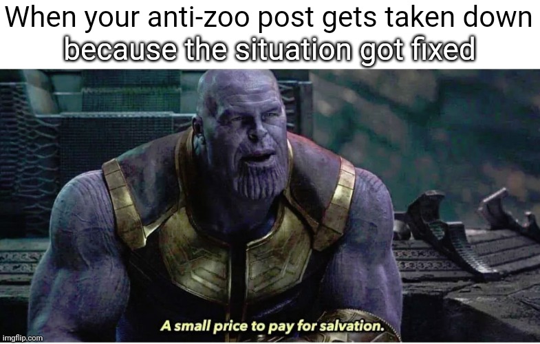 A Small Price to Pay For Salvation | When your anti-zoo post gets taken down; because the situation got fixed | image tagged in a small price to pay for salvation,anti-zoo,zoophile,furry,funny,memes | made w/ Imgflip meme maker