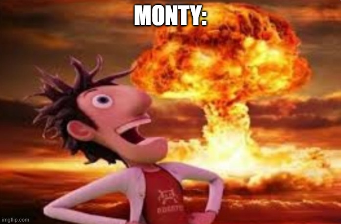 Flint Lockwood explosion | MONTY: | image tagged in flint lockwood explosion | made w/ Imgflip meme maker