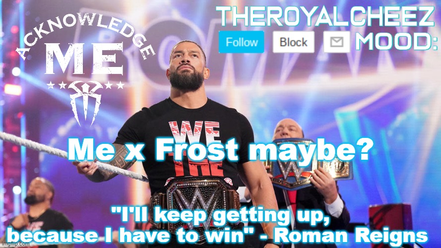 Cheez's Roman Reigns Temp V3 | Me x Frost maybe? | image tagged in cheez's roman reigns temp v3 | made w/ Imgflip meme maker