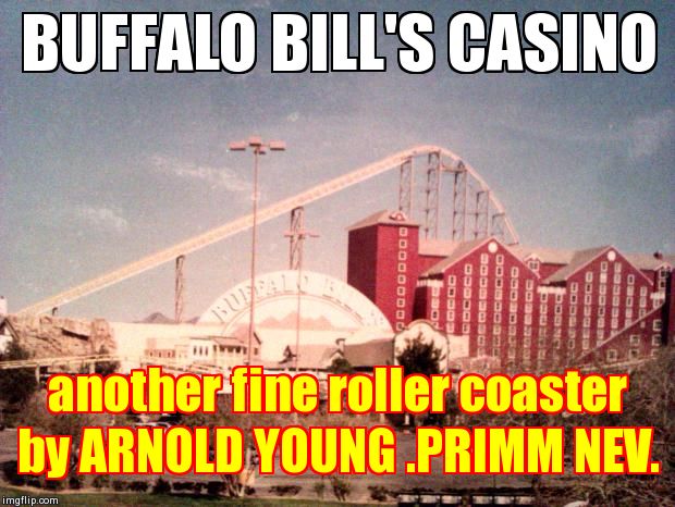 BUFFALO BILL'S CASINO another fine roller coaster by ARNOLD YOUNG .PRIMM NEV. | image tagged in young projects llc | made w/ Imgflip meme maker