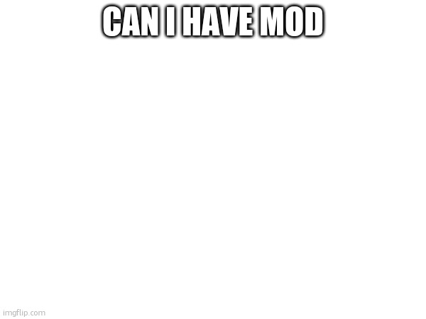 CAN I HAVE MOD | made w/ Imgflip meme maker