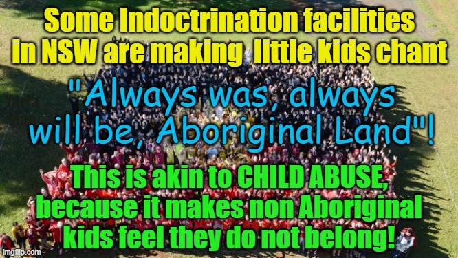 Aussie School kids made to chant "Always was, always will be Aboriginal Land" | Some Indoctrination facilities in NSW are making  little kids chant; "Always was, always will be, Aboriginal Land"! Yarra Man; This is akin to CHILD ABUSE, because it makes non Aboriginal kids feel they do not belong! | image tagged in concentration camps,labor,left,progressive,indoctrination,child abuse | made w/ Imgflip meme maker