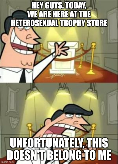 My Trophy is "gone" | HEY GUYS. TODAY, WE ARE HERE AT THE HETEROSEXUAL TROPHY STORE; UNFORTUNATELY, THIS DOESN'T BELONG TO ME | image tagged in memes,this is where i'd put my trophy if i had one,fun | made w/ Imgflip meme maker