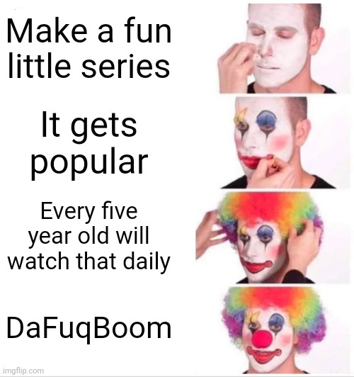 Well sh** | Make a fun little series; It gets popular; Every five year old will watch that daily; DaFuqBoom | image tagged in memes,clown applying makeup | made w/ Imgflip meme maker
