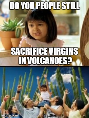 Why Not Both | DO YOU PEOPLE STILL SACRIFICE VIRGINS IN VOLCANOES? | image tagged in memes,why not both,AdviceAnimals | made w/ Imgflip meme maker