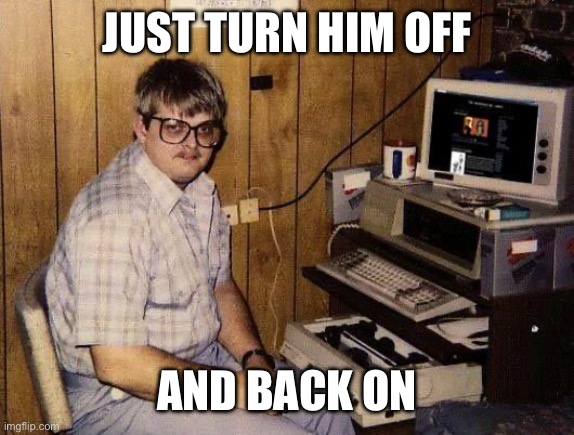 computer nerd | JUST TURN HIM OFF AND BACK ON | image tagged in computer nerd | made w/ Imgflip meme maker