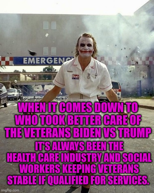 Joker Nurse | WHEN IT COMES DOWN TO WHO TOOK BETTER CARE OF THE VETERANS BIDEN VS TRUMP; IT'S ALWAYS BEEN THE HEALTH CARE INDUSTRY AND SOCIAL WORKERS KEEPING VETERANS STABLE IF QUALIFIED FOR SERVICES. | image tagged in joker nurse | made w/ Imgflip meme maker