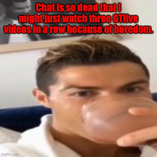 Chat is so dead that I might just watch three GTlive videos in a row because of boredom. | made w/ Imgflip meme maker
