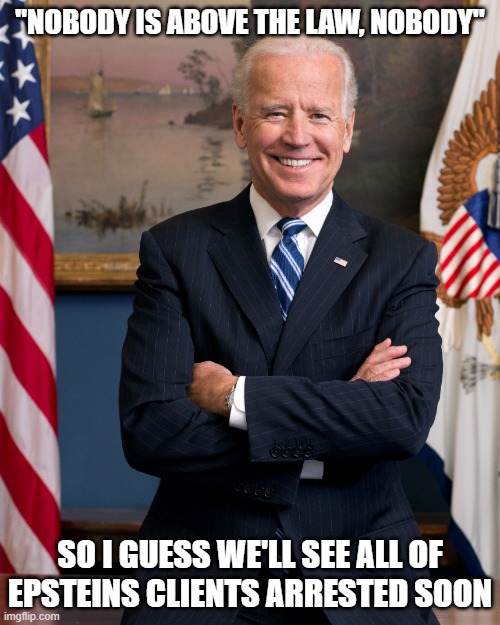 Joe Biden Birthday | "NOBODY IS ABOVE THE LAW, NOBODY"; SO I GUESS WE'LL SEE ALL OF EPSTEINS CLIENTS ARRESTED SOON | image tagged in joe biden birthday | made w/ Imgflip meme maker