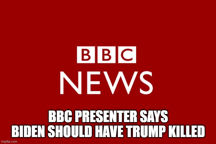 BBC | BBC PRESENTER SAYS BIDEN SHOULD HAVE TRUMP KILLED | image tagged in bbc | made w/ Imgflip meme maker