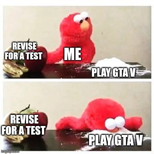 elmo cocaine | REVISE FOR A TEST; ME; PLAY GTA V; REVISE FOR A TEST; PLAY GTA V | image tagged in elmo cocaine | made w/ Imgflip meme maker