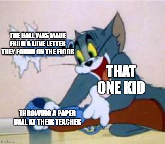 Dear Pookie-bear | THE BALL WAS MADE FROM A LOVE LETTER THEY FOUND ON THE FLOOR; THAT ONE KID; THROWING A PAPER BALL AT THEIR TEACHER | image tagged in tom the cat shooting himself | made w/ Imgflip meme maker