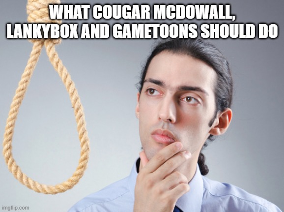 Can't think of a clever title | WHAT COUGAR MCDOWALL, LANKYBOX AND GAMETOONS SHOULD DO | image tagged in noose,memes,cougar,lankybox,gametoons,dies from cringe | made w/ Imgflip meme maker