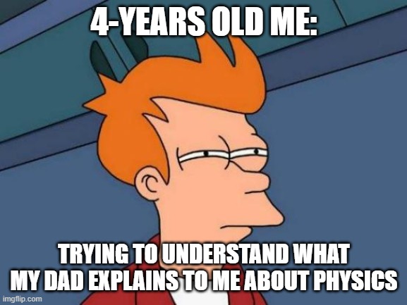 can some one relate? | 4-YEARS OLD ME:; TRYING TO UNDERSTAND WHAT MY DAD EXPLAINS TO ME ABOUT PHYSICS | image tagged in memes,futurama fry | made w/ Imgflip meme maker