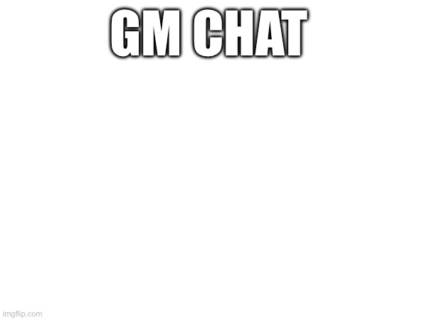 GM CHAT | made w/ Imgflip meme maker