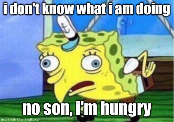 Mocking Spongebob | i don't know what i am doing; no son, i'm hungry | image tagged in memes,mocking spongebob | made w/ Imgflip meme maker