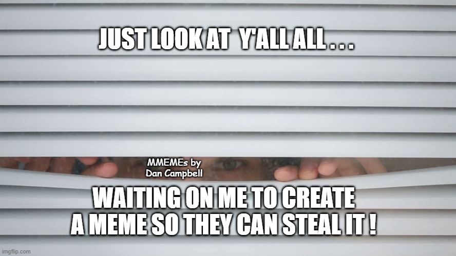 Peeping | JUST LOOK AT  Y'ALL ALL . . . MMEMEs by Dan Campbell; WAITING ON ME TO CREATE A MEME SO THEY CAN STEAL IT ! | image tagged in peeping | made w/ Imgflip meme maker
