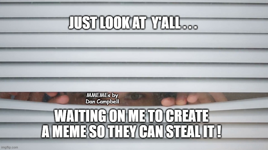 Peeping | JUST LOOK AT  Y'ALL . . . MMEMEs by Dan Campbell; WAITING ON ME TO CREATE A MEME SO THEY CAN STEAL IT ! | image tagged in peeping | made w/ Imgflip meme maker