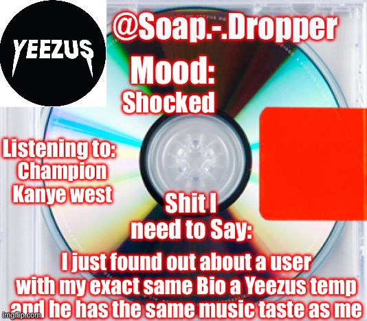 Soulmates :00000000 | Shocked; Champion 
Kanye west; I just found out about a user with my exact same Bio a Yeezus temp and he has the same music taste as me | image tagged in soap s yeezus template | made w/ Imgflip meme maker