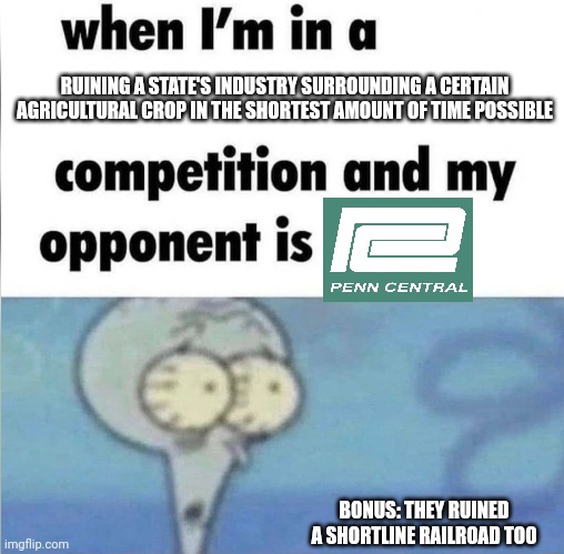 whe i'm in a competition and my opponent is | RUINING A STATE'S INDUSTRY SURROUNDING A CERTAIN AGRICULTURAL CROP IN THE SHORTEST AMOUNT OF TIME POSSIBLE; BONUS: THEY RUINED A SHORTLINE RAILROAD TOO | image tagged in whe i'm in a competition and my opponent is | made w/ Imgflip meme maker
