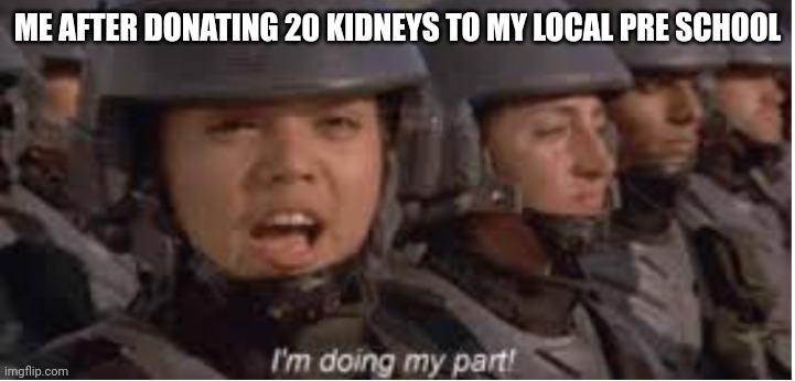 This is such a heroic act of kindness | ME AFTER DONATING 20 KIDNEYS TO MY LOCAL PRE SCHOOL | image tagged in im doing my part | made w/ Imgflip meme maker