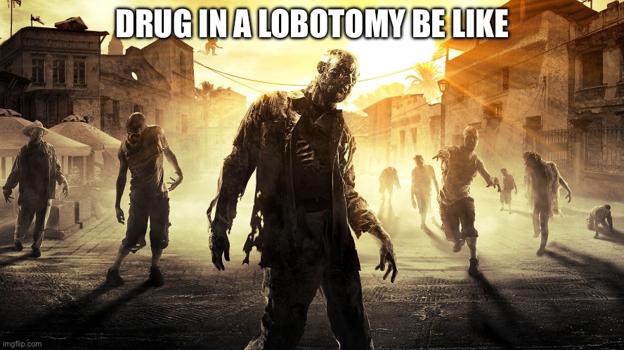 Dying Light zombie horde | DRUG IN A LOBOTOMY BE LIKE | image tagged in dying light zombie horde,dying light,drug,lobotomy | made w/ Imgflip meme maker