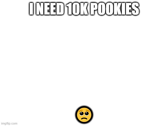 Blank White Template | I NEED 10K POOKIES; 🥺 | image tagged in blank white template | made w/ Imgflip meme maker