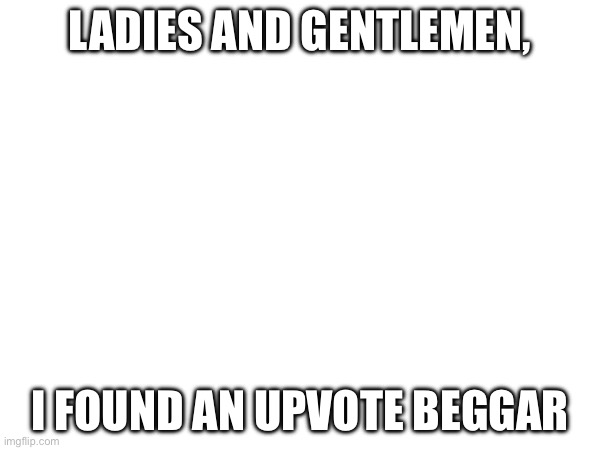 found one | LADIES AND GENTLEMEN, I FOUND AN UPVOTE BEGGAR | made w/ Imgflip meme maker