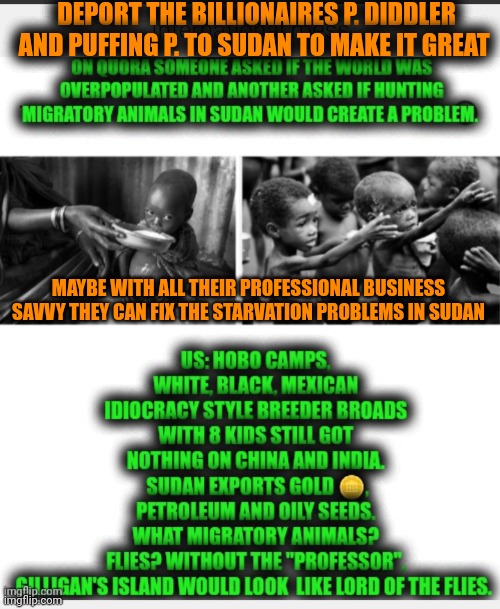 Funny | DEPORT THE BILLIONAIRES P. DIDDLER AND PUFFING P. TO SUDAN TO MAKE IT GREAT; MAYBE WITH ALL THEIR PROFESSIONAL BUSINESS SAVVY THEY CAN FIX THE STARVATION PROBLEMS IN SUDAN | image tagged in funny,government,deportation,punishment,justice,business | made w/ Imgflip meme maker