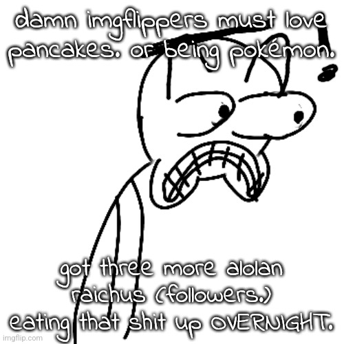must've been the waffle copypasta | damn imgflippers must love pancakes. or being pokémon. got three more alolan raichus (followers.) eating that shit up OVERNIGHT. | image tagged in certified bruh moment | made w/ Imgflip meme maker