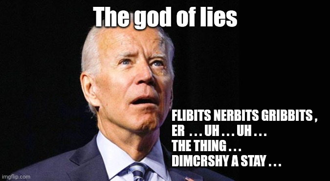 Confused joe biden | The god of lies FLIBITS NERBITS GRIBBITS , 
ER  . . . UH . . . UH . . .
THE THING . . .
DIMCRSHY A STAY . . . | image tagged in confused joe biden | made w/ Imgflip meme maker