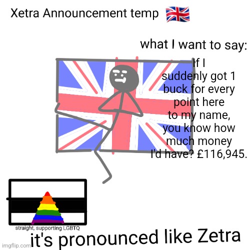Xetra announcement temp | If I suddenly got 1 buck for every point here to my name, you know how much money I'd have? £116,945. | image tagged in xetra announcement temp | made w/ Imgflip meme maker