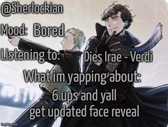 Sherlockian's announcement temp | Bored; Dies Irae - Verdi; 6 ups and yall get updated face reveal | image tagged in sherlockian's announcement temp | made w/ Imgflip meme maker