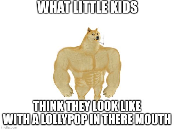 WHAT LITTLE KIDS; THINK THEY LOOK LIKE WITH A LOLLYPOP IN THERE MOUTH | image tagged in buff doge | made w/ Imgflip meme maker