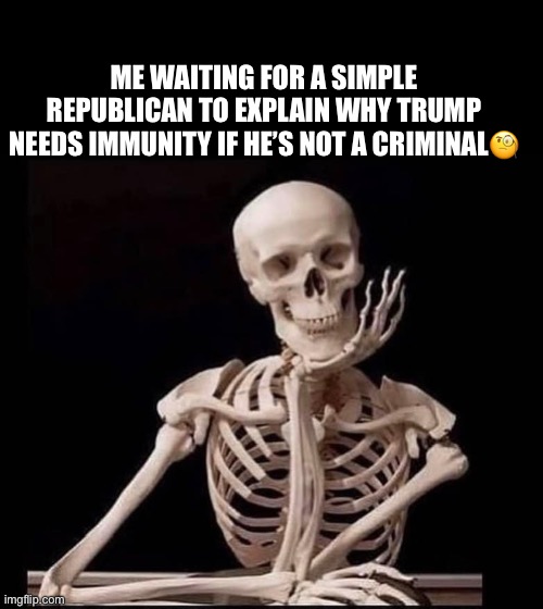 Trump urges US Supreme Court to endorse 'absolute immunity' for ex-presidents. | ME WAITING FOR A SIMPLE REPUBLICAN TO EXPLAIN WHY TRUMP NEEDS IMMUNITY IF HE’S NOT A CRIMINAL🧐 | image tagged in donald trump,supreme court,presidential immunity,criminal,conman,crooked donald trump | made w/ Imgflip meme maker