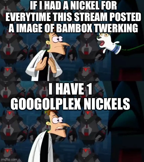 If I had a nickel (Doof) | IF I HAD A NICKEL FOR EVERYTIME THIS STREAM POSTED A IMAGE OF BAMBOX TWERKING; I HAVE 1 GOOGOLPLEX NICKELS | image tagged in if i had a nickel doof | made w/ Imgflip meme maker