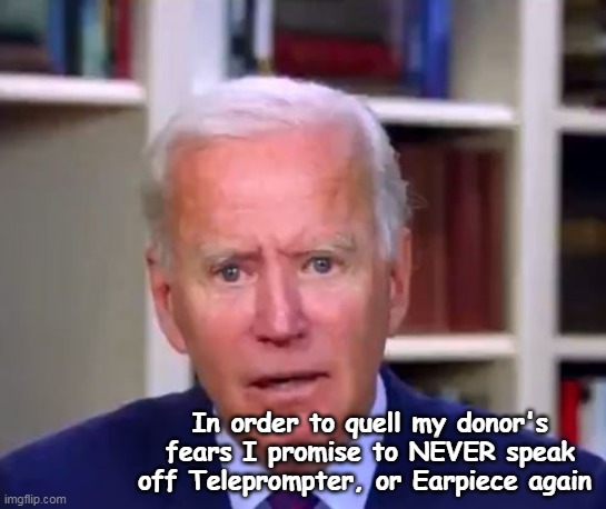 Joe addresses the people that actually matter | In order to quell my donor's fears I promise to NEVER speak off Teleprompter, or Earpiece again | image tagged in biden donors meme | made w/ Imgflip meme maker