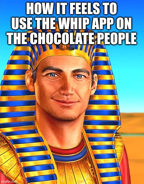 White Egyptian | HOW IT FEELS TO USE THE WHIP APP ON THE CHOCOLATE PEOPLE | image tagged in white egyptian | made w/ Imgflip meme maker