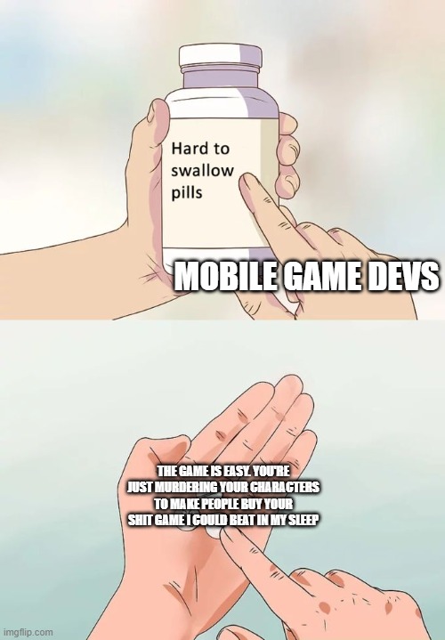 Hard To Swallow Pills Meme | MOBILE GAME DEVS; THE GAME IS EASY. YOU'RE JUST MURDERING YOUR CHARACTERS TO MAKE PEOPLE BUY YOUR SHIT GAME I COULD BEAT IN MY SLEEP | image tagged in memes,hard to swallow pills | made w/ Imgflip meme maker